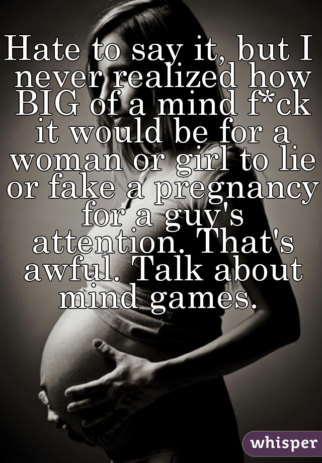 Hate to say it, but I never realized how BIG of a mind f*ck it would be for a woman or girl to lie or fake a pregnancy for a guy's attention. That's awful. Talk about mind games. 