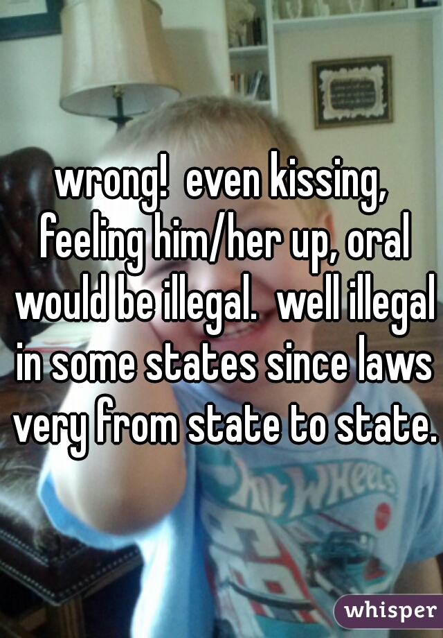 wrong!  even kissing, feeling him/her up, oral would be illegal.  well illegal in some states since laws very from state to state.