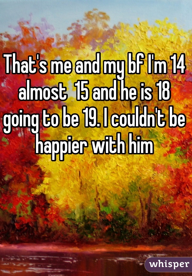 That's me and my bf I'm 14 almost  15 and he is 18 going to be 19. I couldn't be happier with him