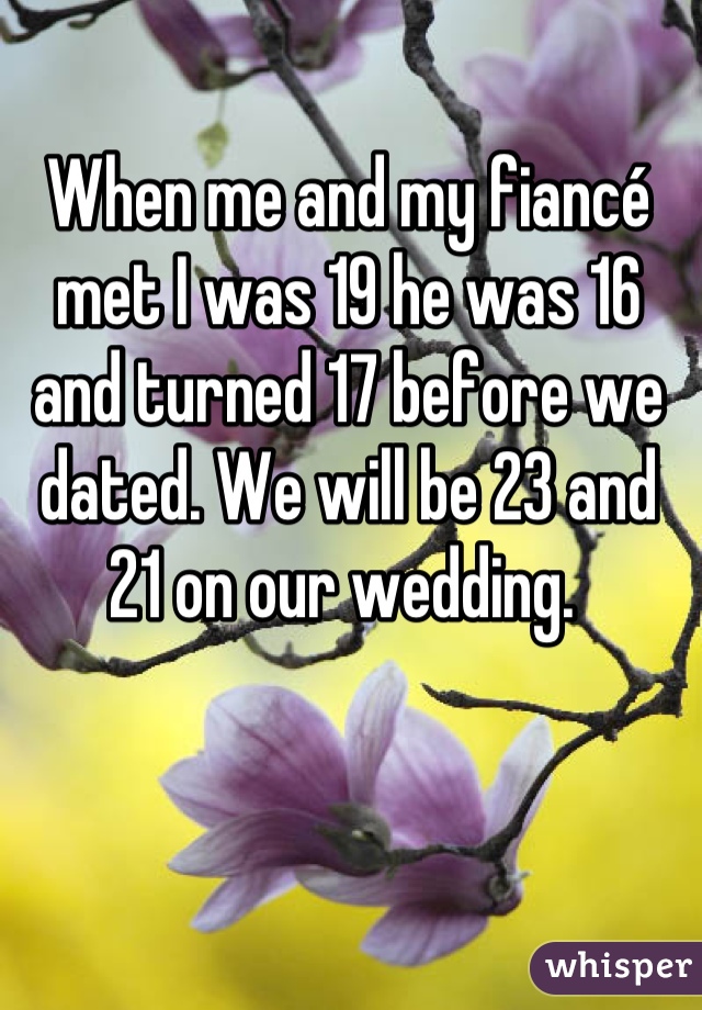 When me and my fiancé met I was 19 he was 16 and turned 17 before we dated. We will be 23 and 21 on our wedding. 