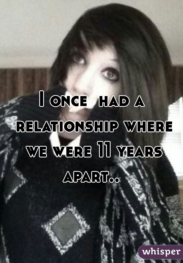 I once  had a relationship where we were 11 years apart.. 