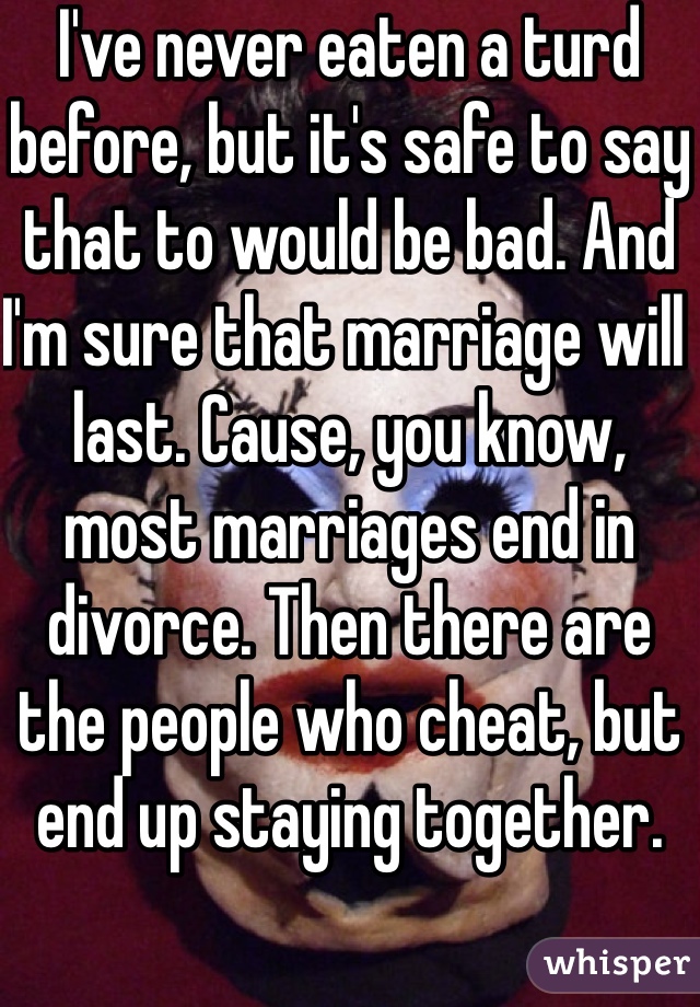 I've never eaten a turd before, but it's safe to say that to would be bad. And I'm sure that marriage will last. Cause, you know, most marriages end in divorce. Then there are the people who cheat, but end up staying together. 