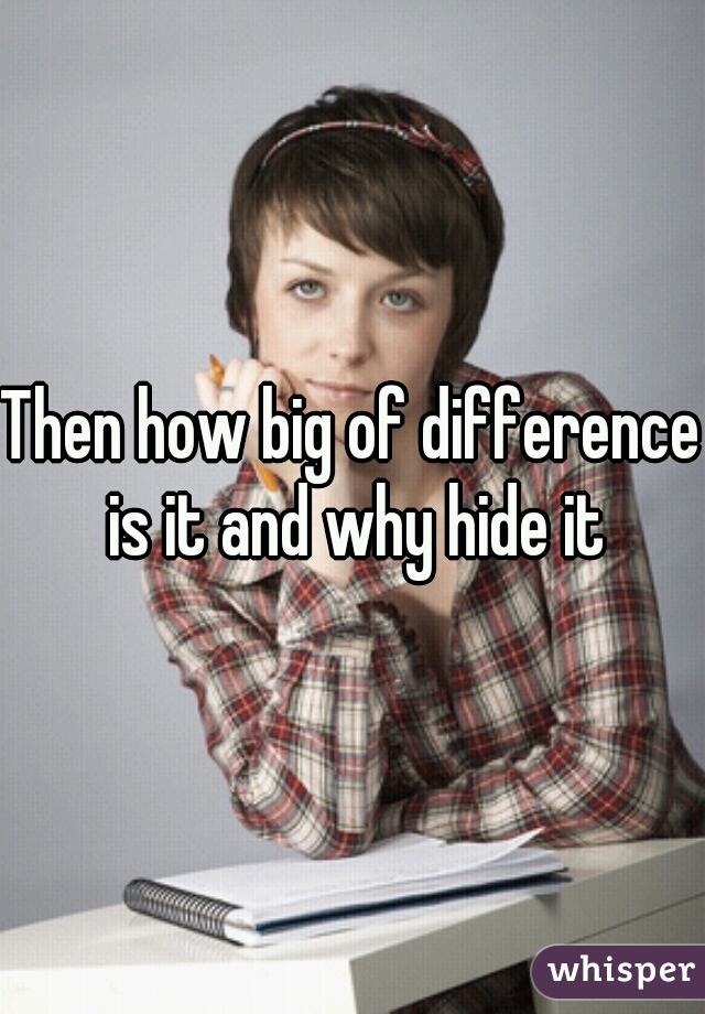 Then how big of difference is it and why hide it