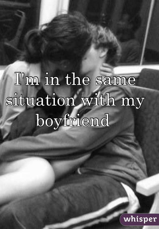 I'm in the same situation with my boyfriend 