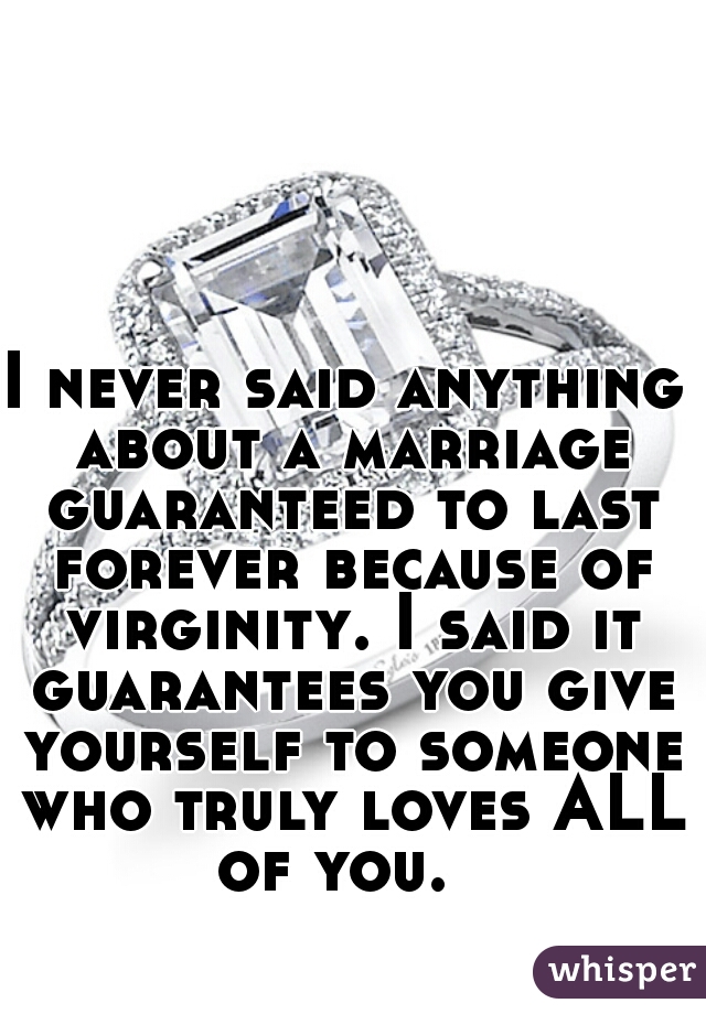 I never said anything about a marriage guaranteed to last forever because of virginity. I said it guarantees you give yourself to someone who truly loves ALL of you.  