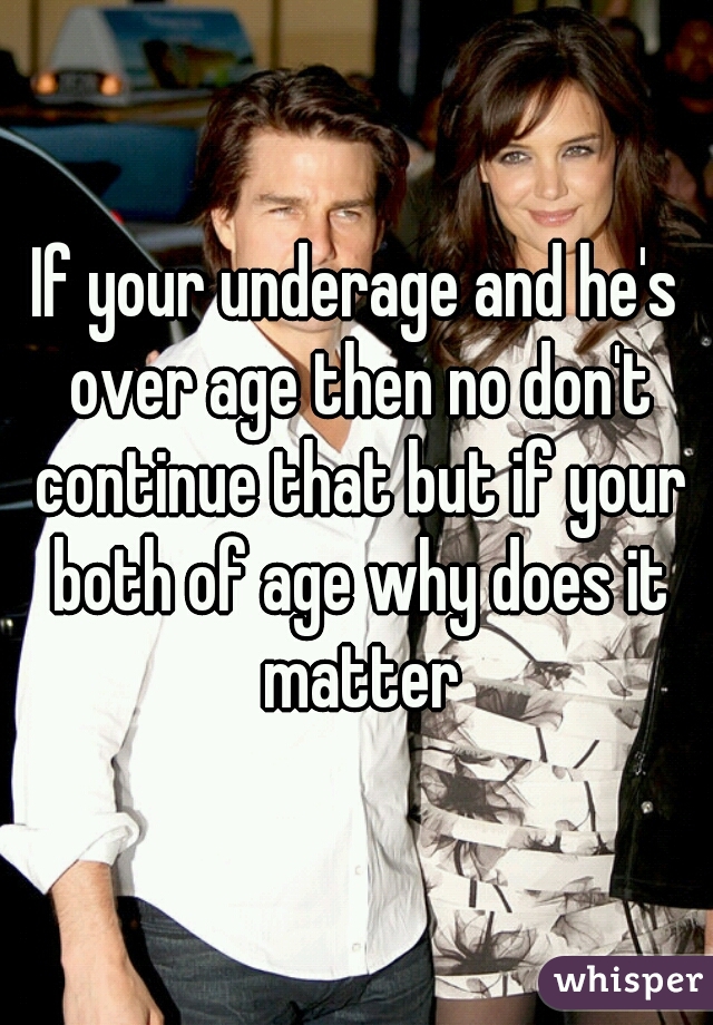 If your underage and he's over age then no don't continue that but if your both of age why does it matter