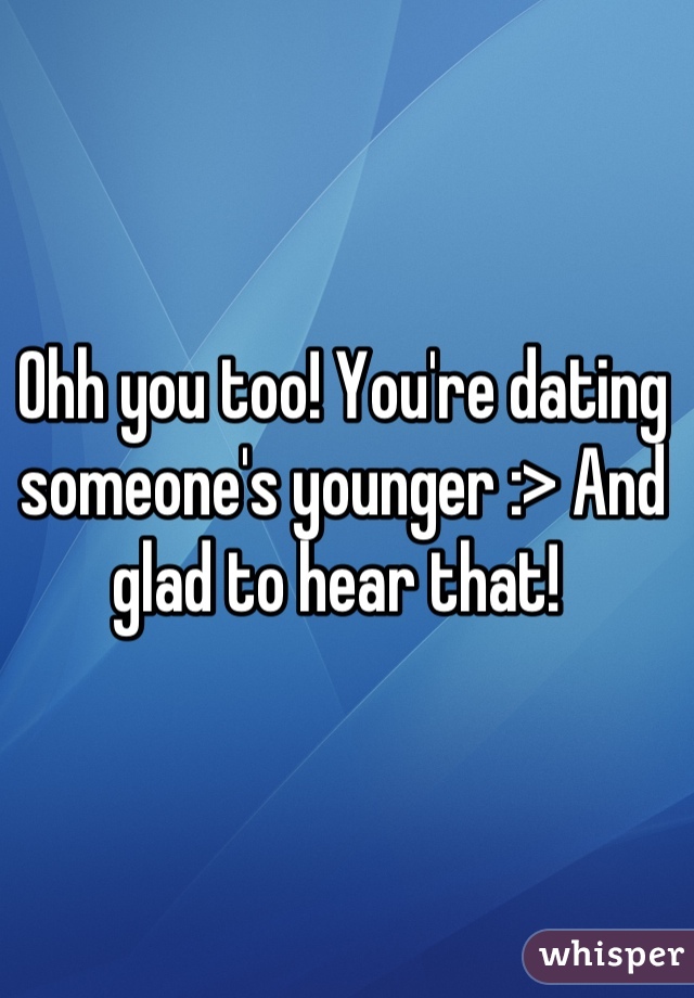 Ohh you too! You're dating someone's younger :> And glad to hear that! 