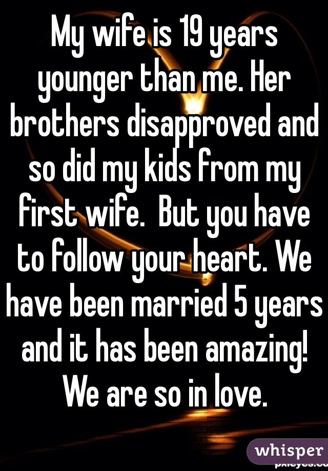 My wife is 19 years younger than me. Her brothers disapproved and so did my kids from my first wife.  But you have to follow your heart. We have been married 5 years and it has been amazing!  We are so in love. 