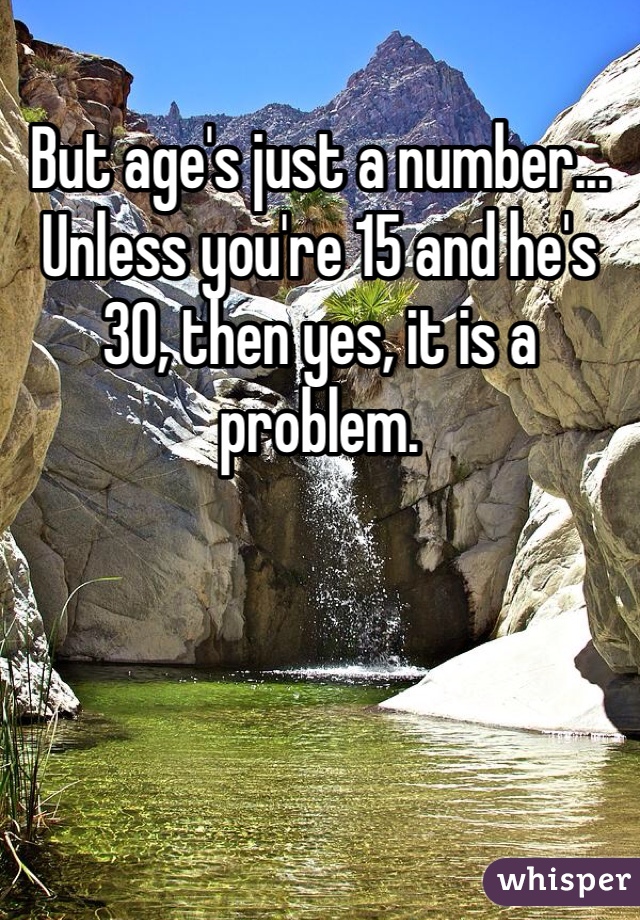 But age's just a number... Unless you're 15 and he's 30, then yes, it is a problem. 