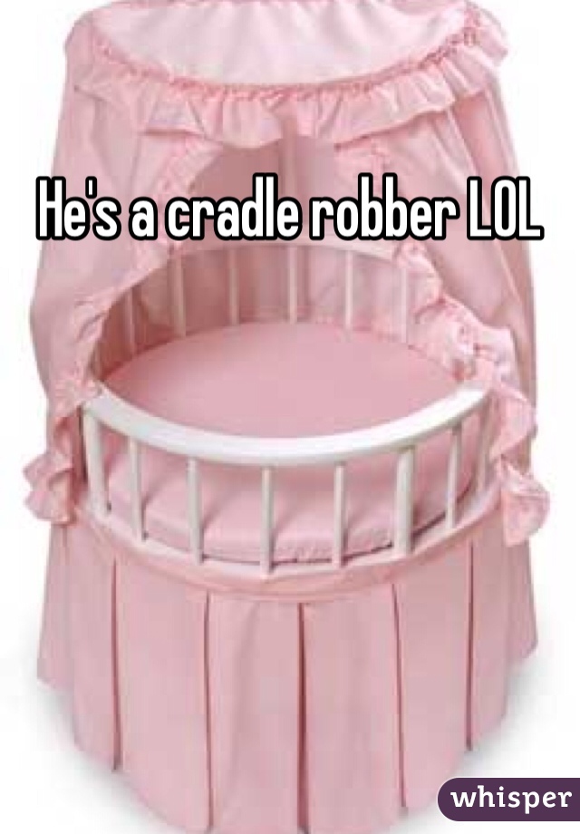 He's a cradle robber LOL