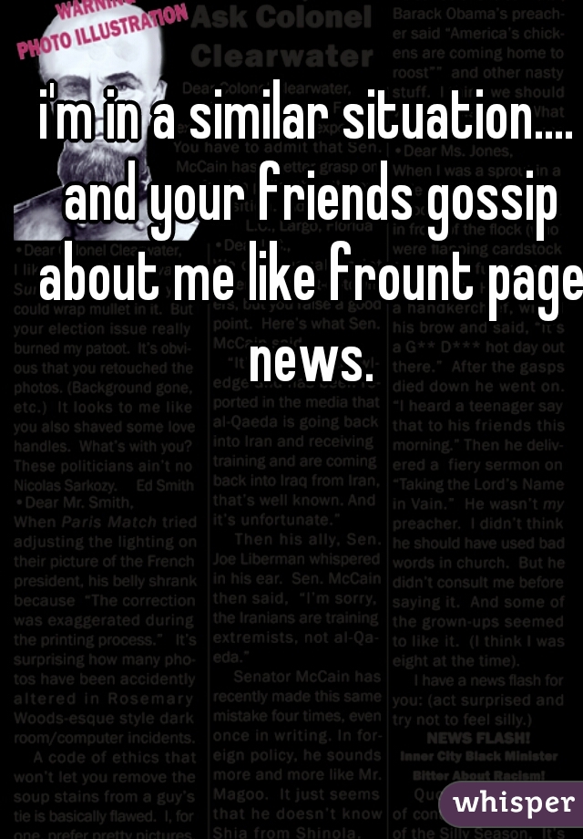 i'm in a similar situation.... and your friends gossip about me like frount page news.