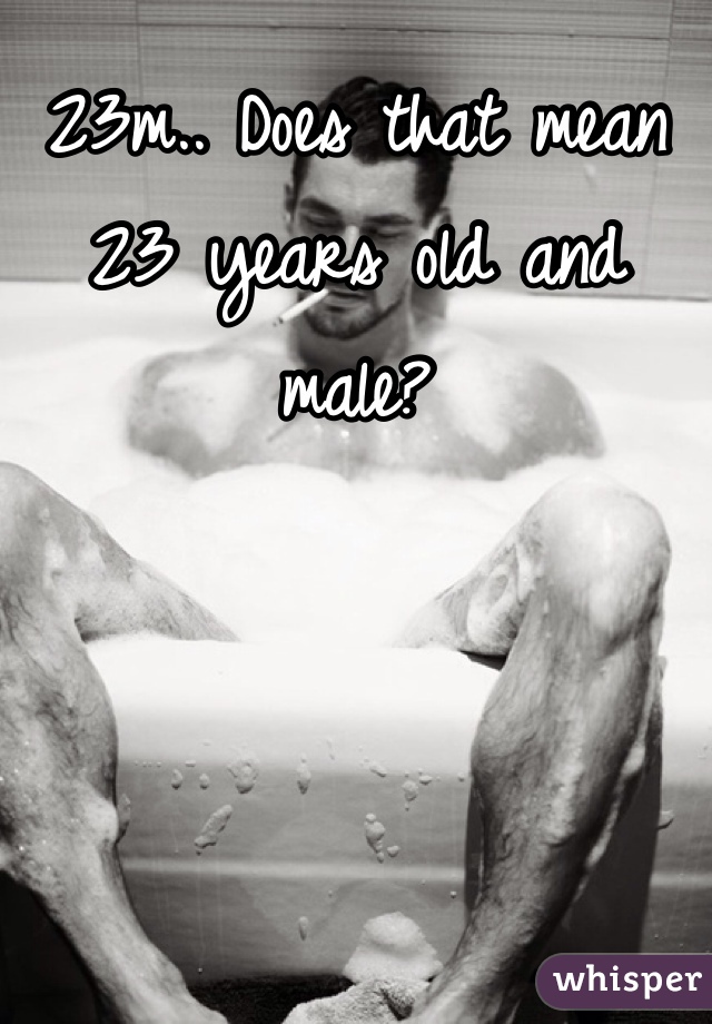 23m.. Does that mean 23 years old and male?