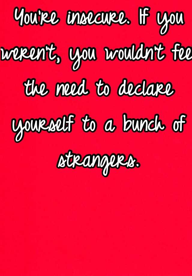 you-re-insecure-if-you-weren-t-you-wouldn-t-feel-the-need-to-declare