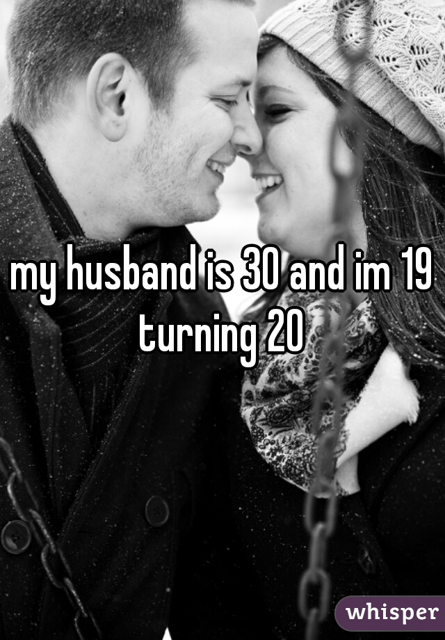 my husband is 30 and im 19 turning 20 