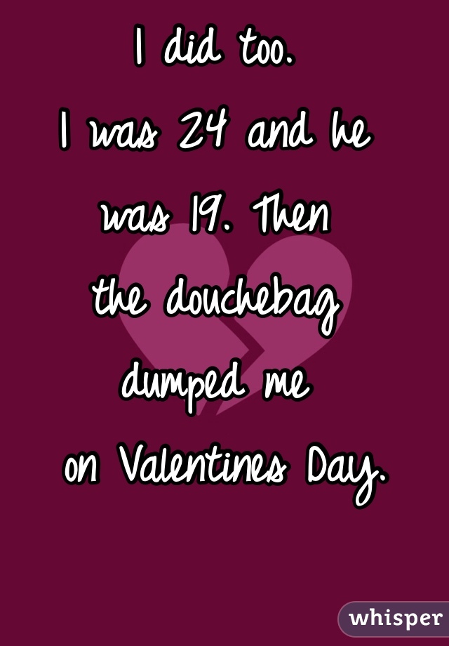 I did too. 
I was 24 and he 
was 19. Then 
the douchebag 
dumped me
 on Valentines Day.