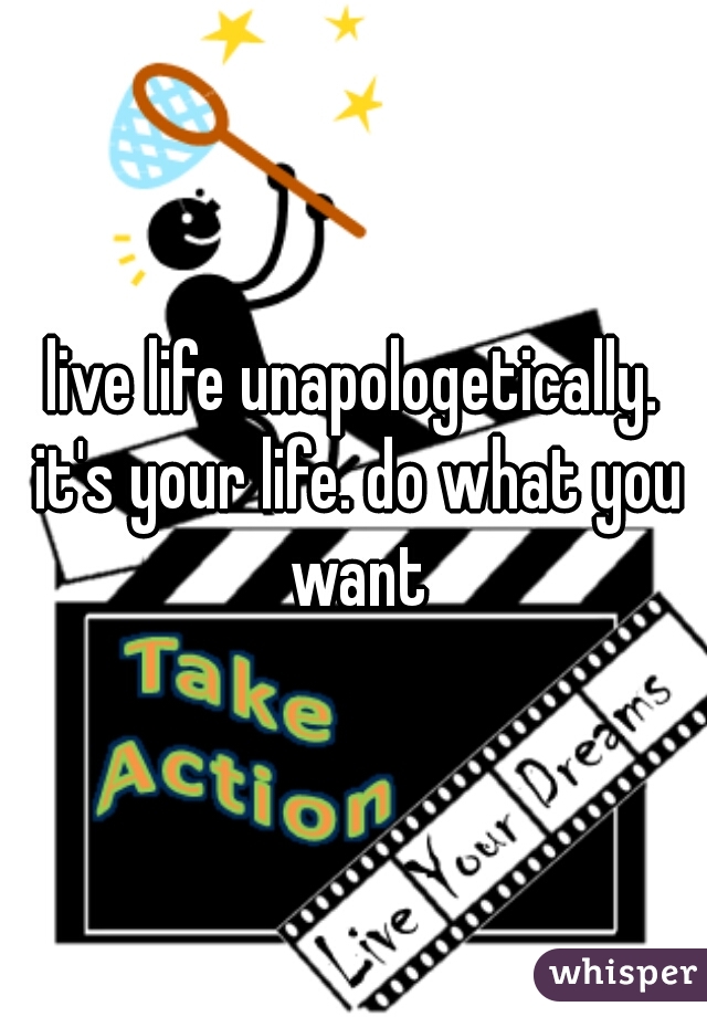 live life unapologetically. it's your life. do what you want