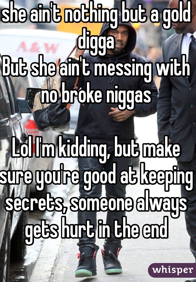she ain't nothing but a gold digga
But she ain't messing with no broke niggas

Lol I'm kidding, but make sure you're good at keeping secrets, someone always gets hurt in the end