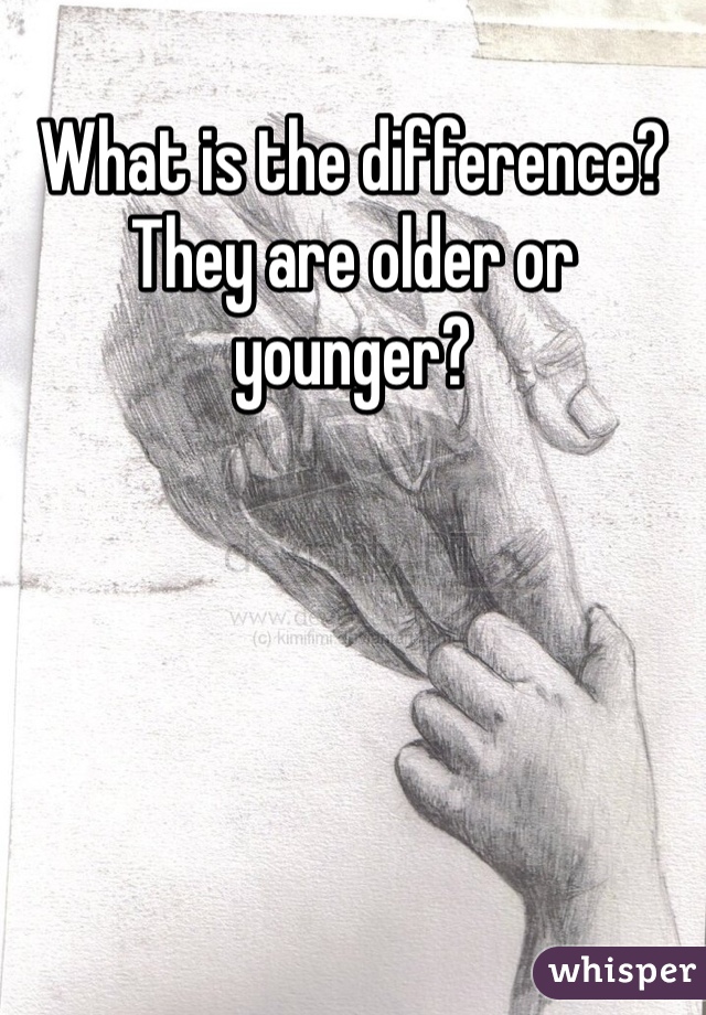 What is the difference? They are older or younger?
