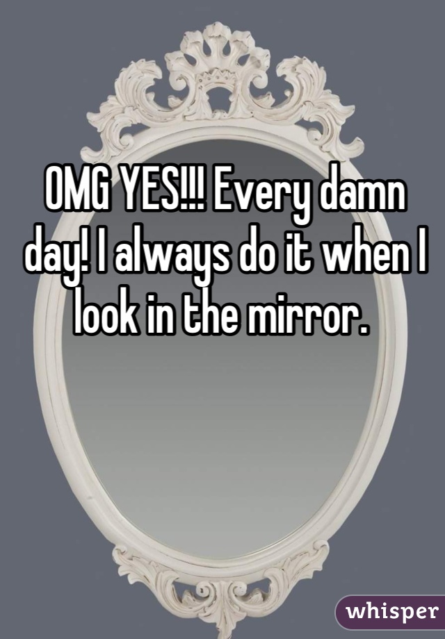 OMG YES!!! Every damn day! I always do it when I look in the mirror. 