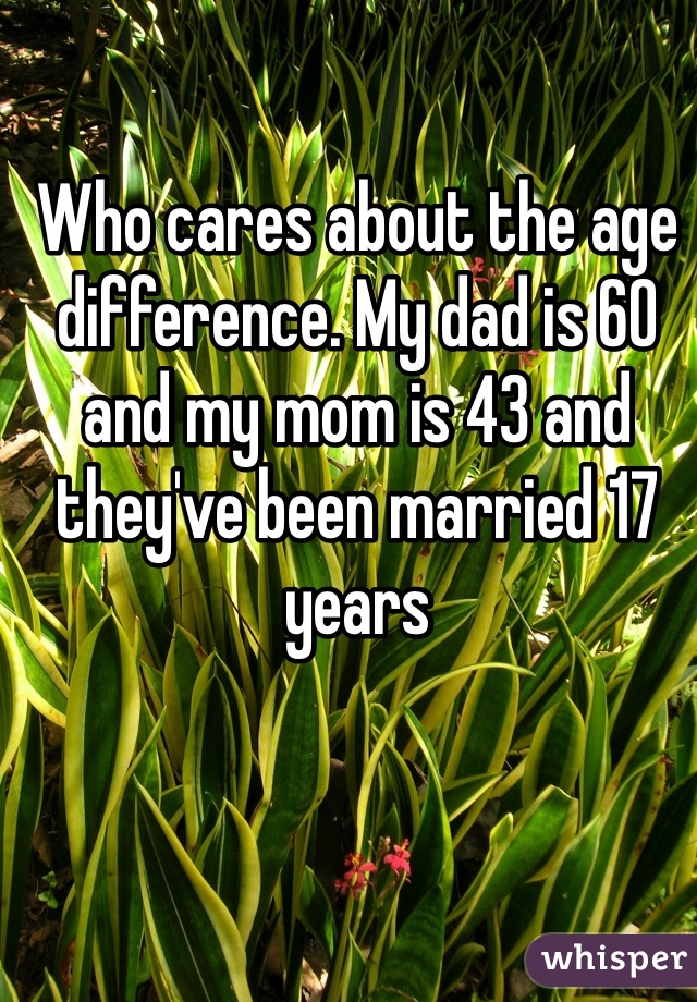 Who cares about the age difference. My dad is 60 and my mom is 43 and they've been married 17 years 