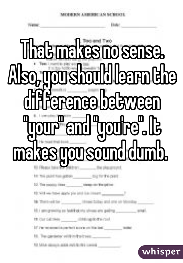 That makes no sense. Also, you should learn the difference between "your" and "you're". It makes you sound dumb. 