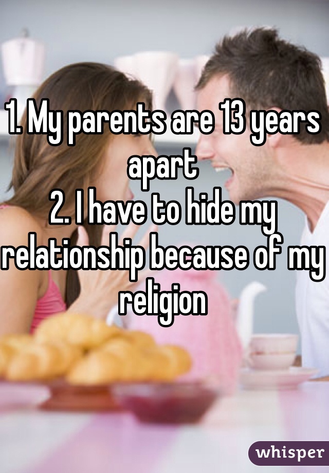 1. My parents are 13 years apart 
2. I have to hide my relationship because of my religion 