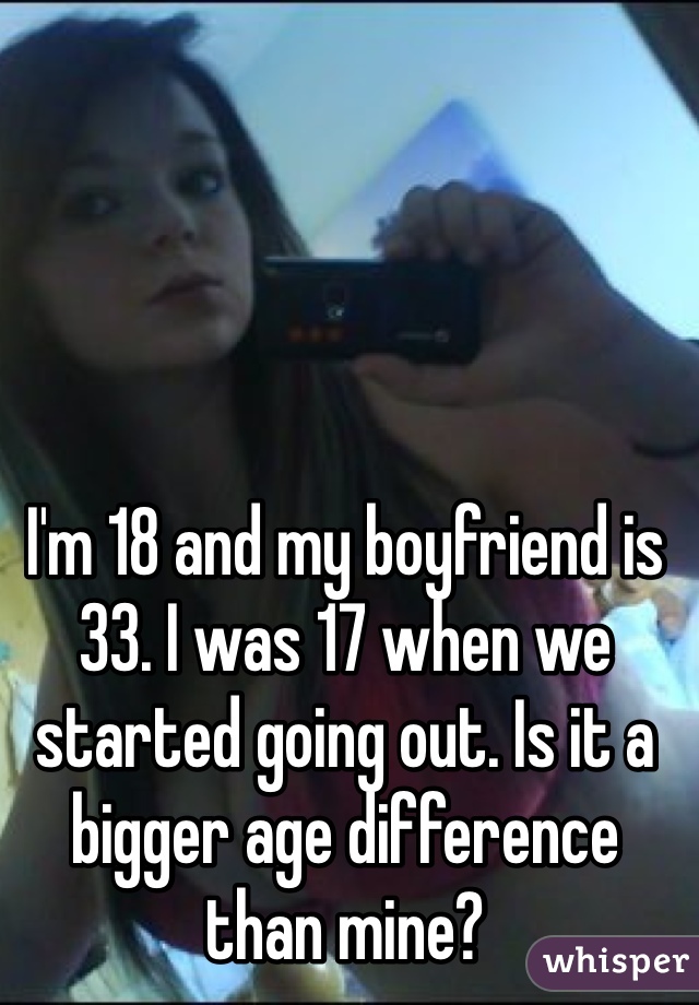 I'm 18 and my boyfriend is 33. I was 17 when we started going out. Is it a bigger age difference than mine? 