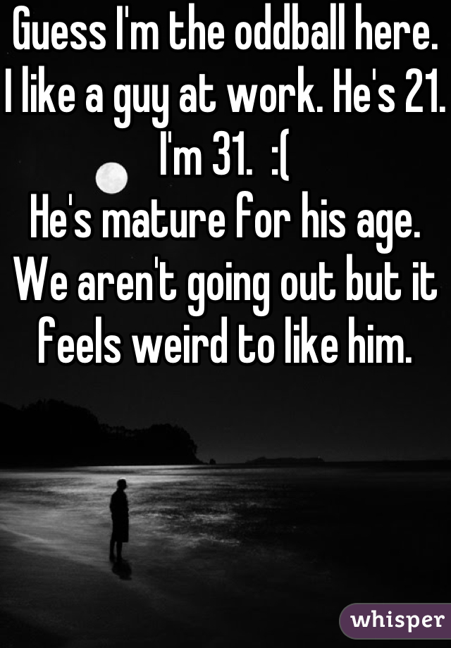 Guess I'm the oddball here.
I like a guy at work. He's 21. 
I'm 31.  :(
He's mature for his age.
We aren't going out but it feels weird to like him.