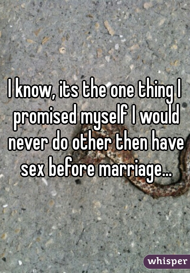 I know, its the one thing I promised myself I would never do other then have sex before marriage...