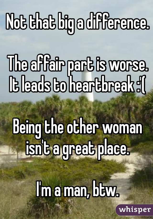 Not that big a difference. 

The affair part is worse. It leads to heartbreak :'(

Being the other woman isn't a great place.

I'm a man, btw. 