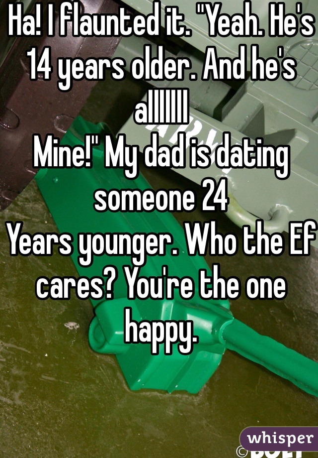 Ha! I flaunted it. "Yeah. He's 14 years older. And he's alllllll
Mine!" My dad is dating someone 24
Years younger. Who the Ef cares? You're the one happy. 
