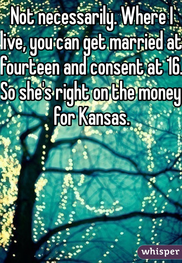 Not necessarily. Where I live, you can get married at fourteen and consent at 16. So she's right on the money for Kansas.