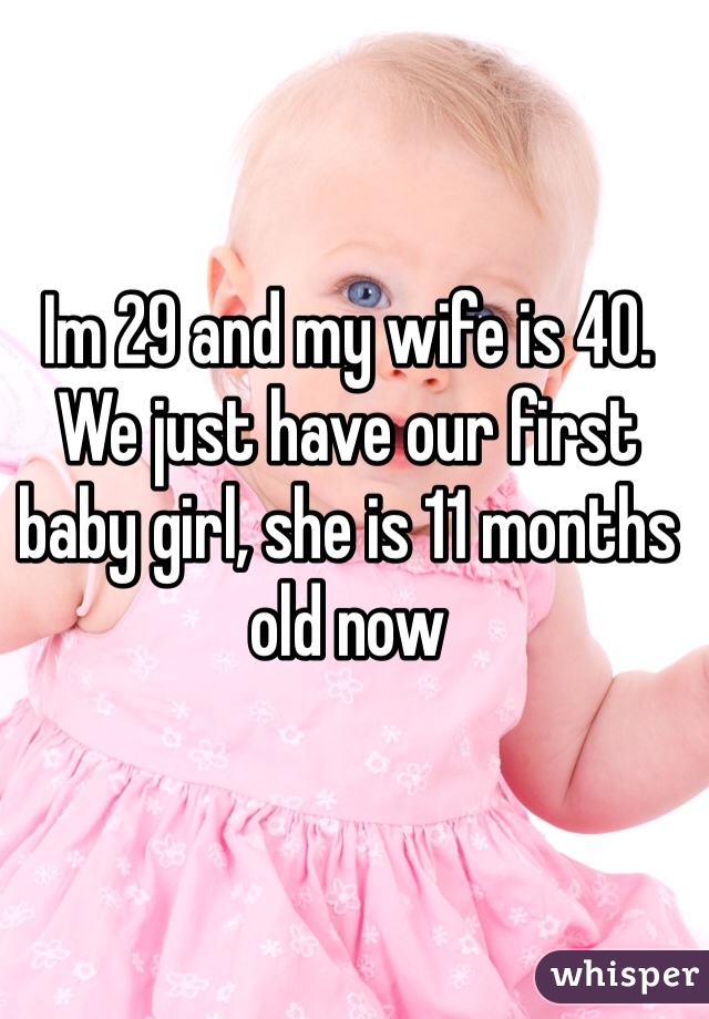 Im 29 and my wife is 40. We just have our first baby girl, she is 11 months old now