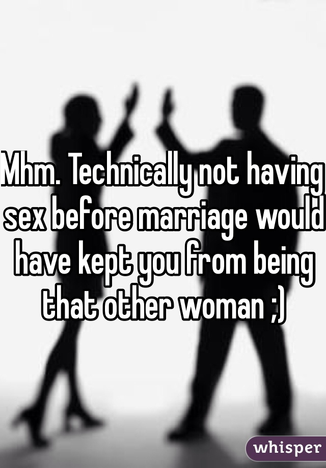 Mhm. Technically not having sex before marriage would have kept you from being that other woman ;)
