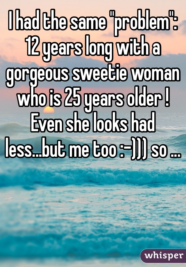 I had the same "problem": 12 years long with a gorgeous sweetie woman who is 25 years older ! Even she looks had less...but me too :-))) so ...