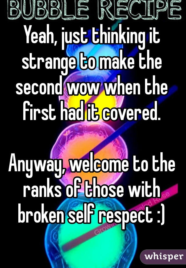 Yeah, just thinking it strange to make the second wow when the first had it covered. 

Anyway, welcome to the ranks of those with broken self respect :)