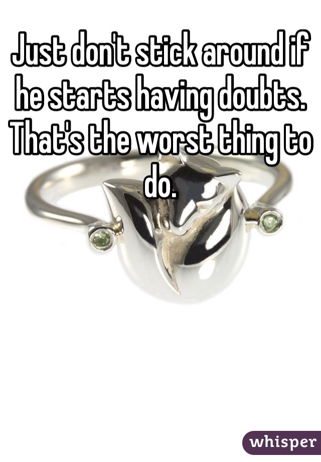 Just don't stick around if he starts having doubts. That's the worst thing to do.