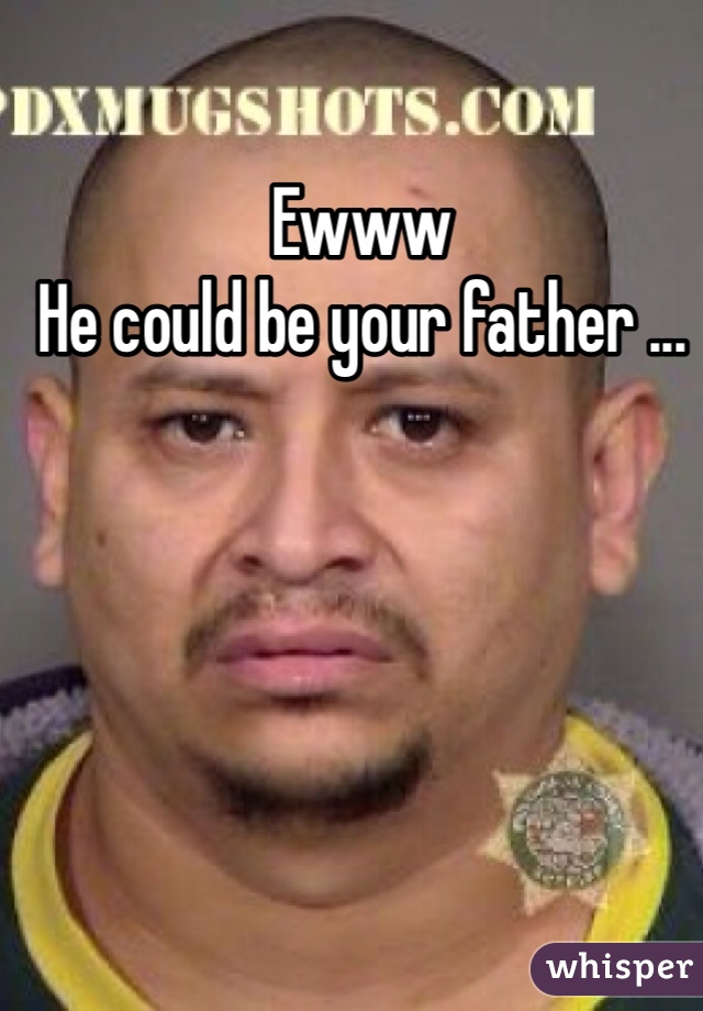 Ewww
He could be your father ...