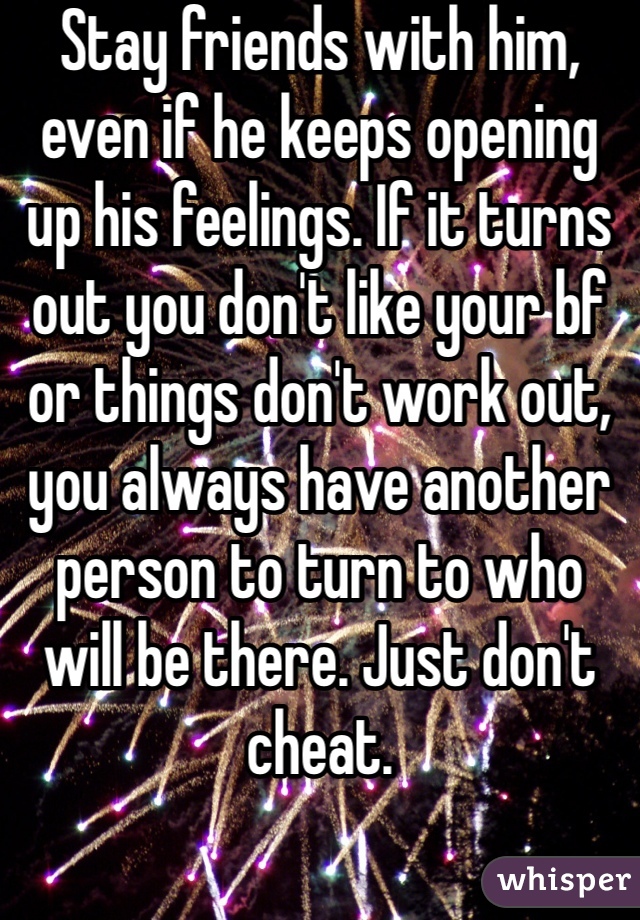 Stay friends with him, even if he keeps opening up his feelings. If it turns out you don't like your bf or things don't work out, you always have another person to turn to who will be there. Just don't cheat.