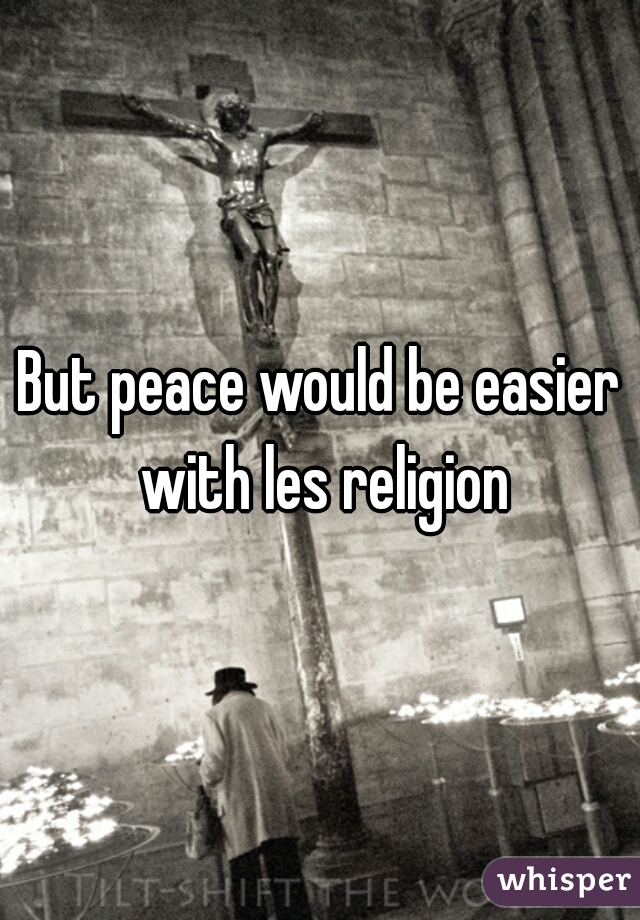 But peace would be easier with les religion