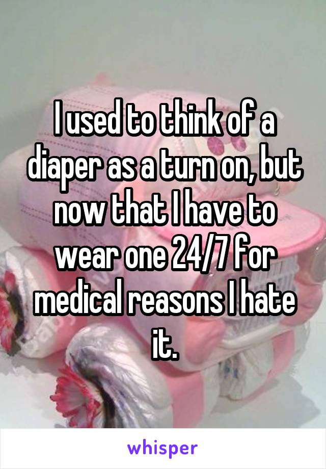 I used to think of a diaper as a turn on, but now that I have to wear one 24/7 for medical reasons I hate it.