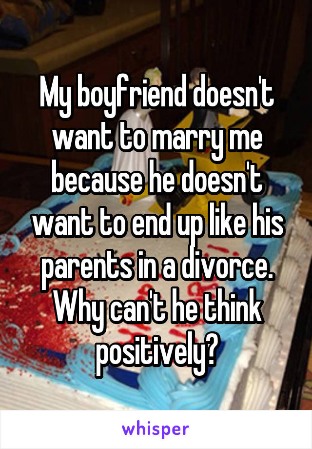 My boyfriend doesn't want to marry me because he doesn't want to end up like his parents in a divorce. Why can't he think positively?