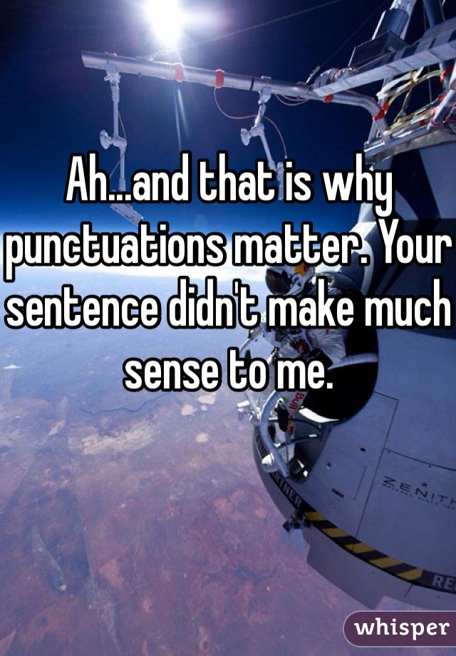 Ah...and that is why punctuations matter. Your sentence didn't make much sense to me. 