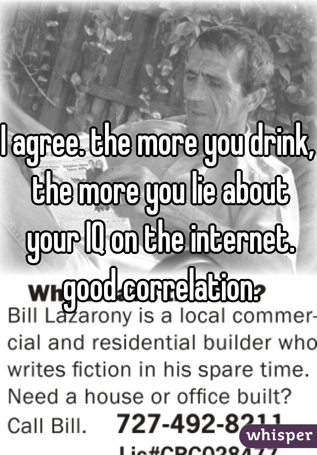 I agree. the more you drink, the more you lie about your IQ on the internet. good correlation.