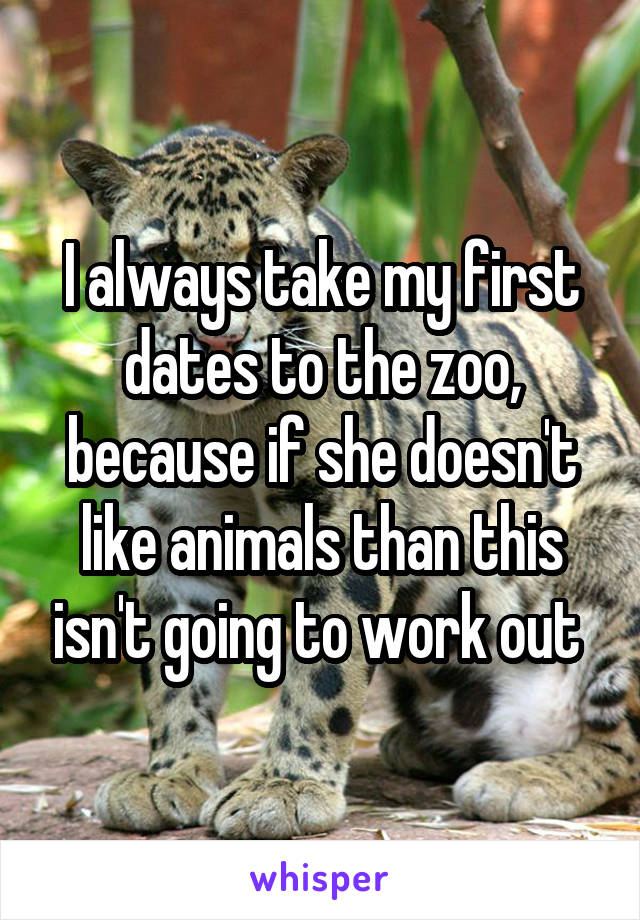I always take my first dates to the zoo, because if she doesn't like animals than this isn't going to work out 