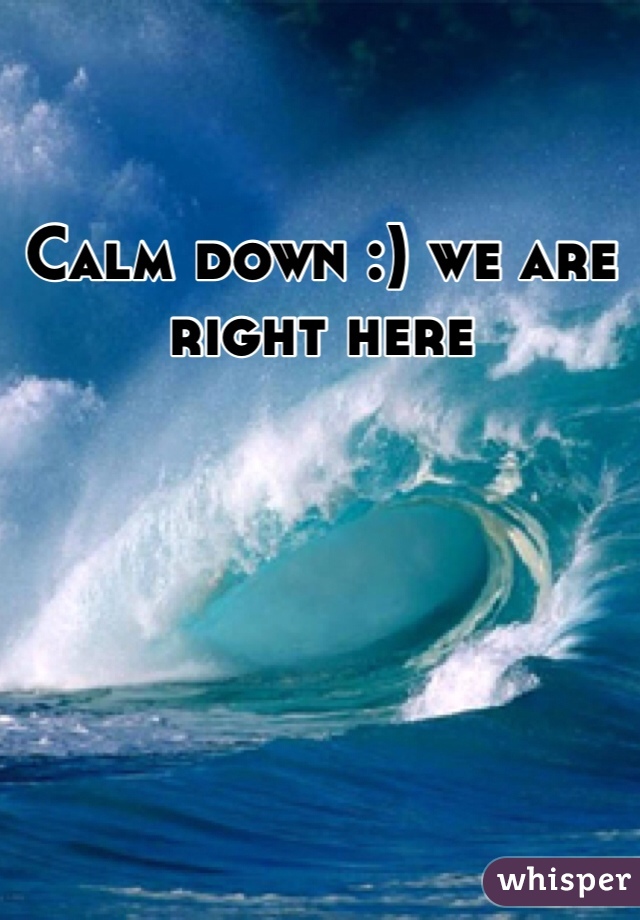Calm down :) we are right here 