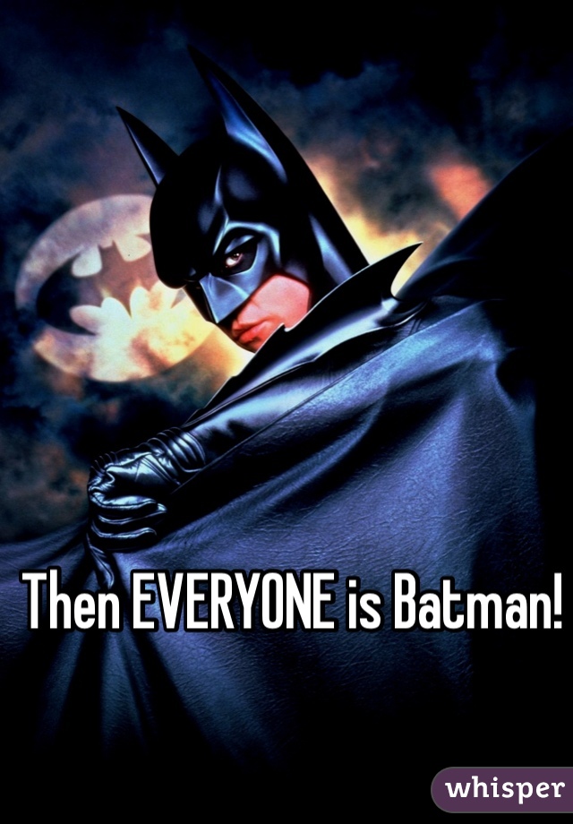 Then EVERYONE is Batman!