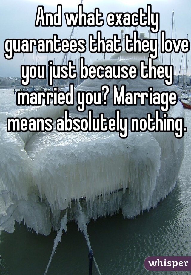 And what exactly guarantees that they love you just because they married you? Marriage means absolutely nothing.