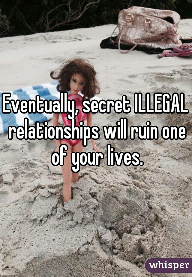 Eventually, secret ILLEGAL relationships will ruin one of your lives.