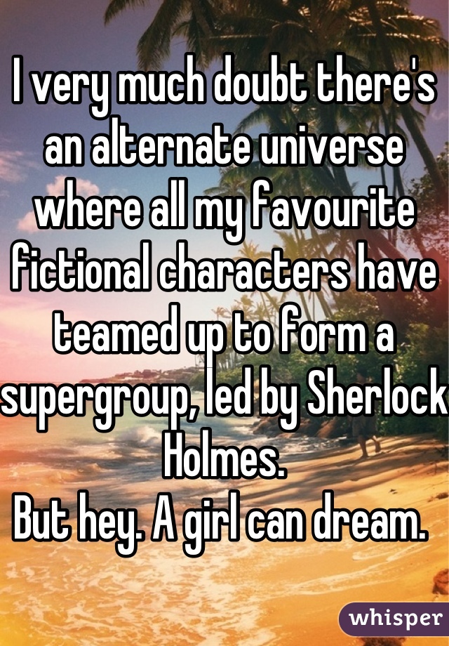 I very much doubt there's an alternate universe where all my favourite fictional characters have teamed up to form a supergroup, led by Sherlock Holmes. 
But hey. A girl can dream. 